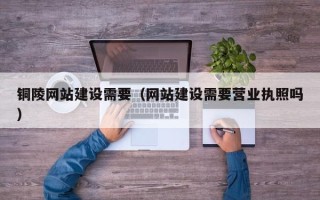 湖北铜陵网站建设需要（网站建设需要营业执照吗）