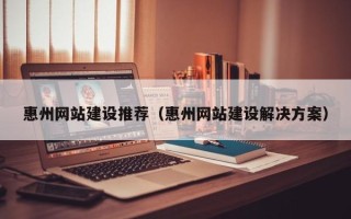 湖北惠州网站建设推荐（惠州网站建设解决方案）
