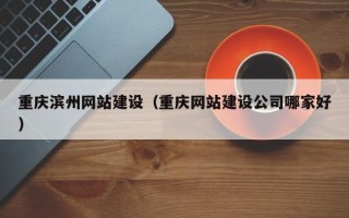 湖北重庆滨州网站建设（重庆网站建设公司哪家好）