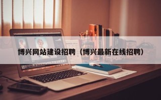 湖北博兴网站建设招聘（博兴最新在线招聘）