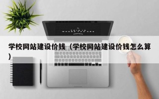 湖北学校网站建设价钱（学校网站建设价钱怎么算）