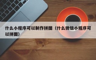 湖北什么小程序可以制作拼图（什么微信小程序可以拼图）