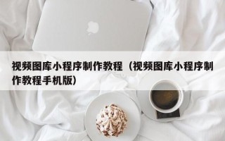 湖北视频图库小程序制作教程（视频图库小程序制作教程手机版）